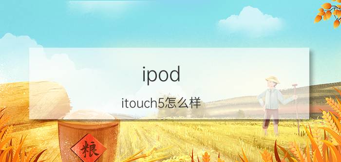 ipod itouch5怎么样 ipod itouch5参数介绍【详解】